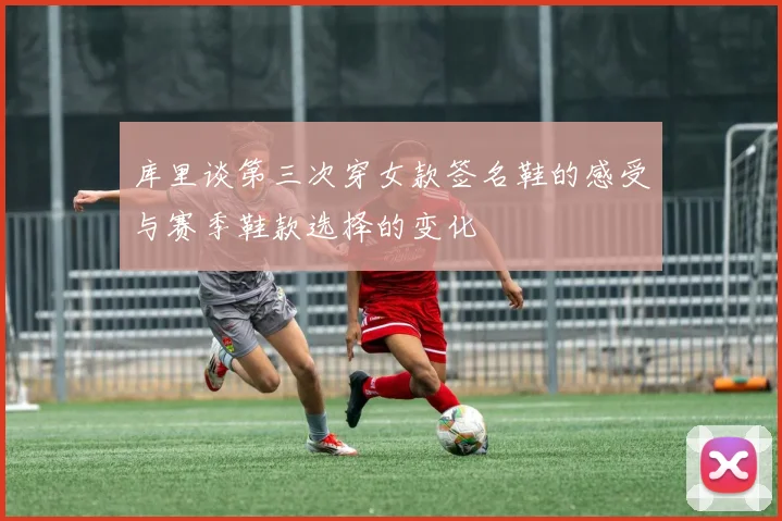 库里谈第三次穿女款签名鞋的感受与赛季鞋款选择的变化