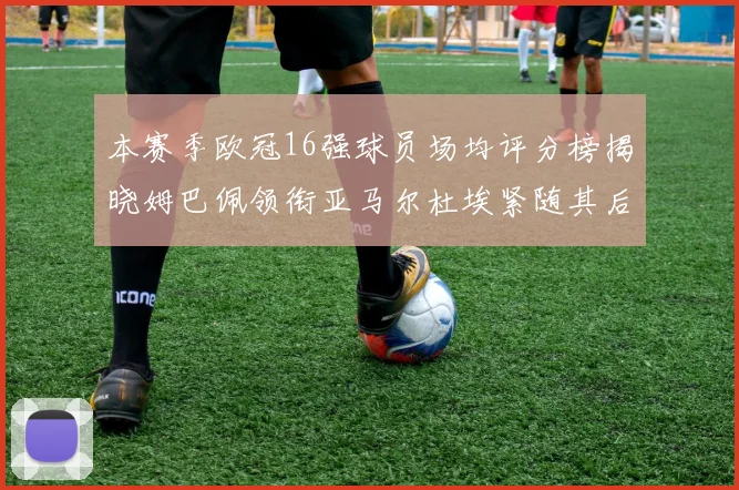 本赛季欧冠16强球员场均评分榜揭晓姆巴佩领衔亚马尔杜埃紧随其后