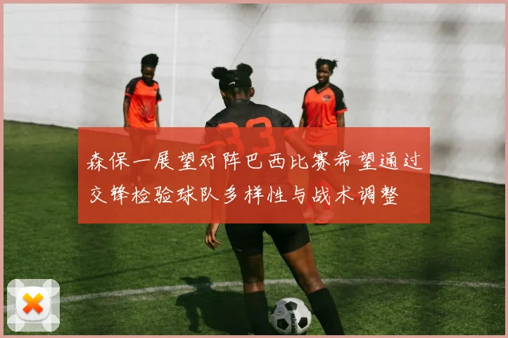 森保一展望对阵巴西比赛希望通过交锋检验球队多样性与战术调整