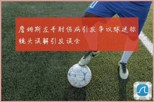 詹姆斯左手肘伤病引发争议球迷称镜头误解引发误会