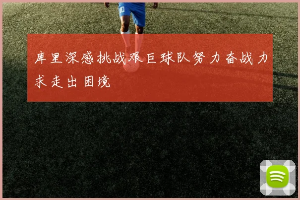库里深感挑战艰巨球队努力奋战力求走出困境