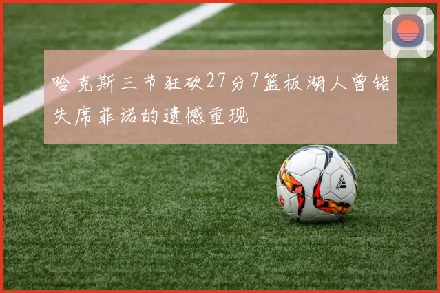 哈克斯三节狂砍27分7篮板湖人曾错失席菲诺的遗憾重现