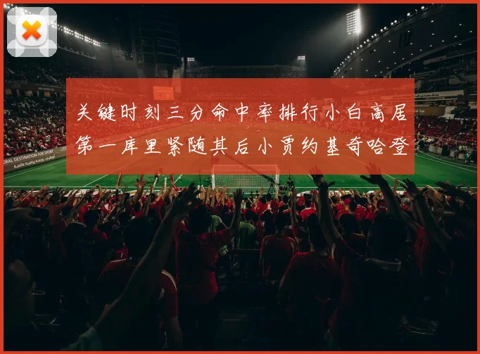 关键时刻三分命中率排行小白高居第一库里紧随其后小贾约基奇哈登表现不俗
