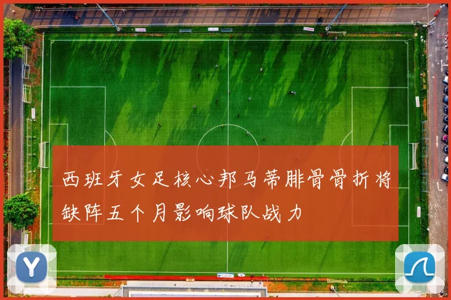 西班牙女足核心邦马蒂腓骨骨折将缺阵五个月影响球队战力