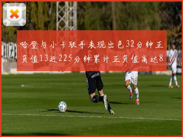 哈登与小卡联手表现出色32分钟正负值13近225分钟累计正负值高达88