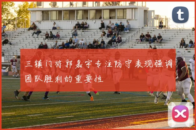 三镇门将郭嘉宇专注防守表现强调团队胜利的重要性