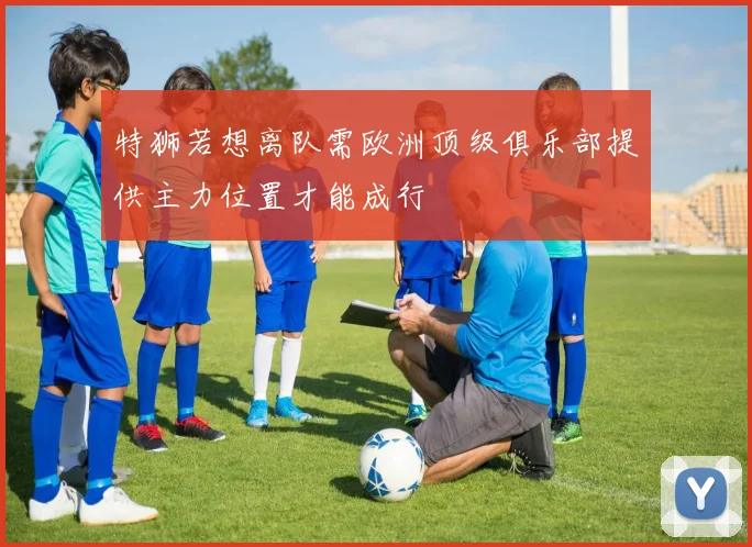 特狮若想离队需欧洲顶级俱乐部提供主力位置才能成行