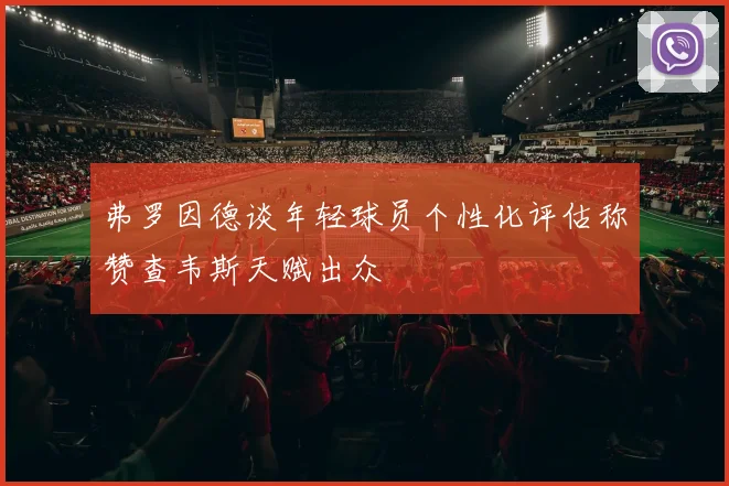 弗罗因德谈年轻球员个性化评估称赞查韦斯天赋出众