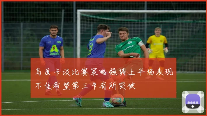 乌度卡谈比赛策略强调上半场表现不佳希望第三节有所突破