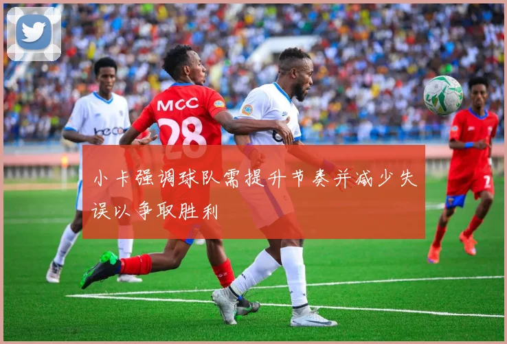 小卡强调球队需提升节奏并减少失误以争取胜利