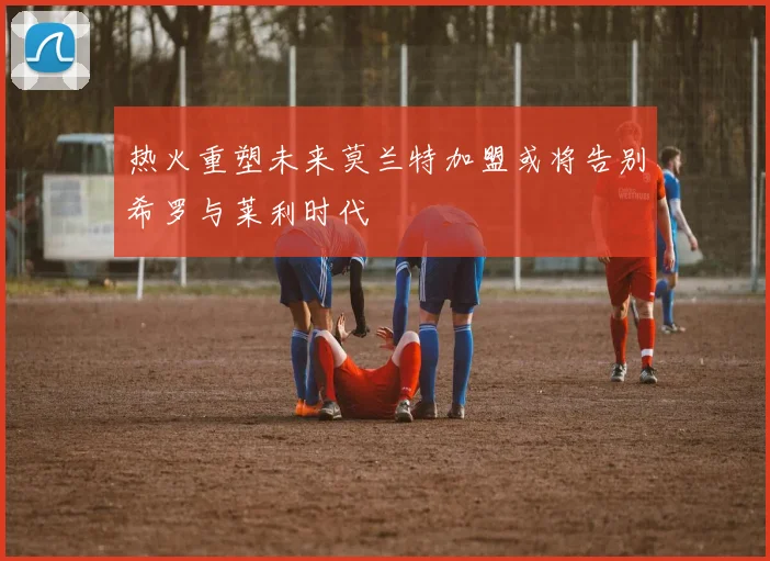 热火重塑未来莫兰特加盟或将告别希罗与莱利时代