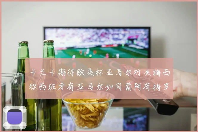 卡兰卡期待欧美杯亚马尔对决梅西称西班牙有亚马尔如同葡阿有梅罗