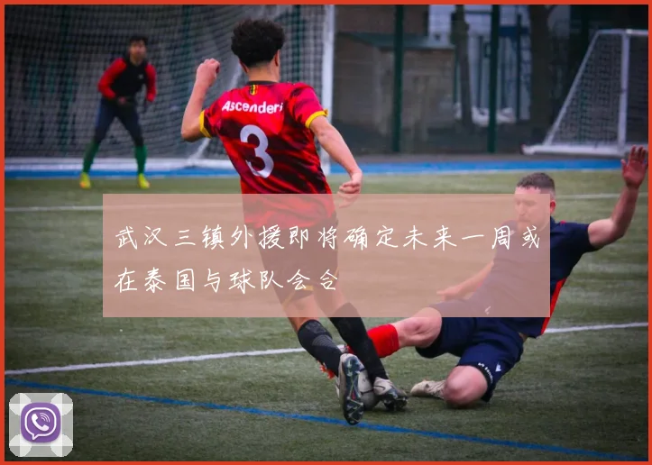 武汉三镇外援即将确定未来一周或在泰国与球队会合