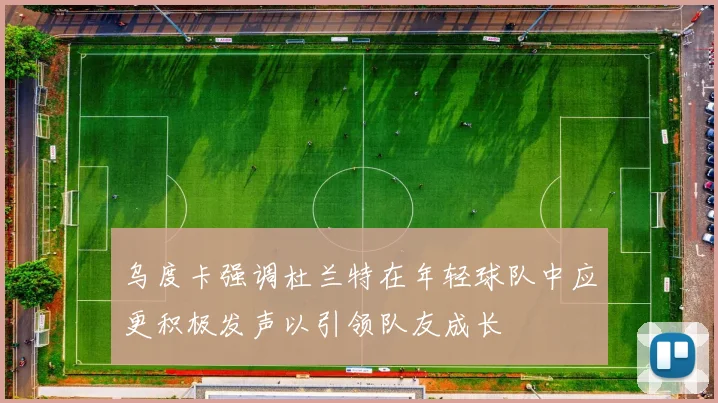 乌度卡强调杜兰特在年轻球队中应更积极发声以引领队友成长
