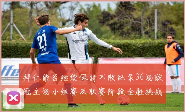 拜仁能否继续保持不败纪录36场欧冠主场小组赛及联赛阶段全胜挑战