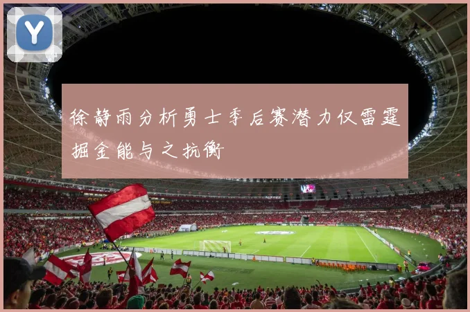 徐静雨分析勇士季后赛潜力仅雷霆掘金能与之抗衡