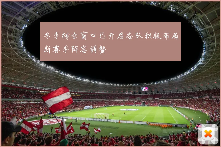 冬季转会窗口已开启各队积极布局新赛季阵容调整
