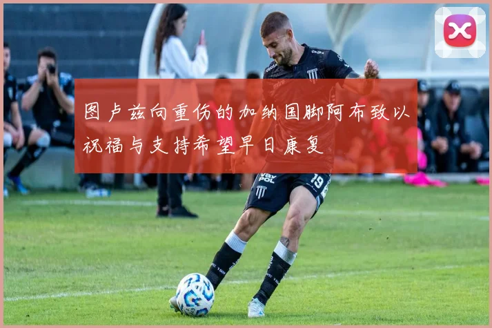 图卢兹向重伤的加纳国脚阿布致以祝福与支持希望早日康复