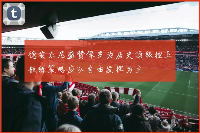 德安东尼盛赞保罗为历史顶级控卫教练策略应以自由发挥为主