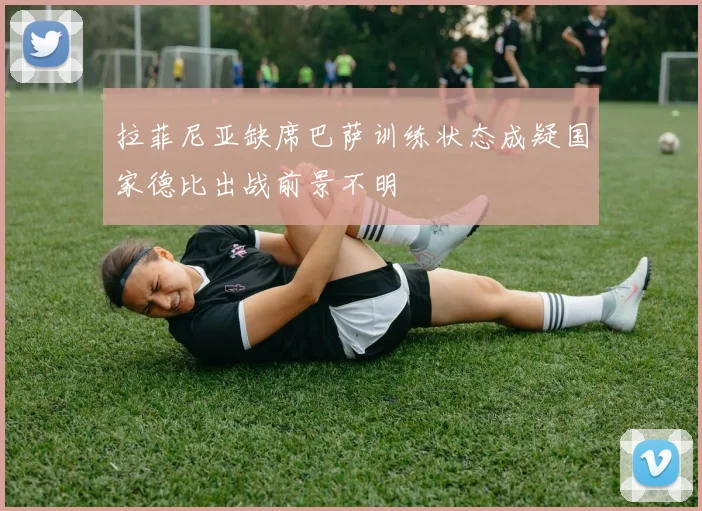 拉菲尼亚缺席巴萨训练状态成疑国家德比出战前景不明