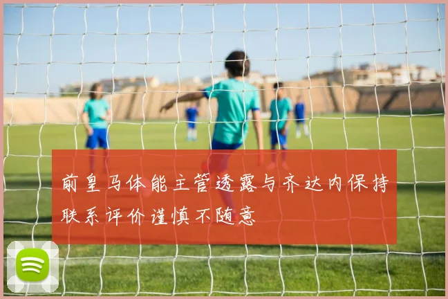 前皇马体能主管透露与齐达内保持联系评价谨慎不随意