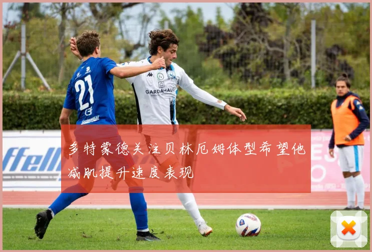 多特蒙德关注贝林厄姆体型希望他减肌提升速度表现