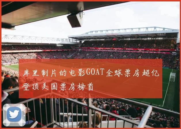 库里制片的电影GOAT全球票房超亿登顶美国票房榜首