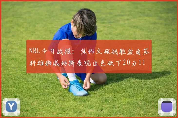 NBL今日战报：焦作文旅战胜盐南苏科雄狮威姆斯表现出色砍下20分11篮板