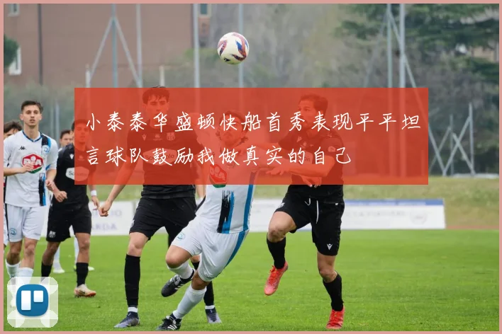 小泰泰华盛顿快船首秀表现平平坦言球队鼓励我做真实的自己