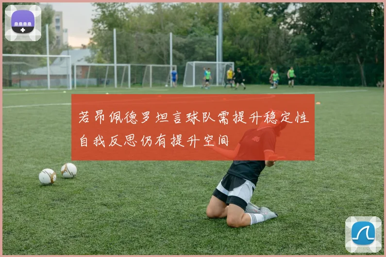 若昂佩德罗坦言球队需提升稳定性自我反思仍有提升空间