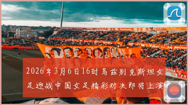 2026年3月6日16时乌兹别克斯坦女足迎战中国女足精彩对决即将上演