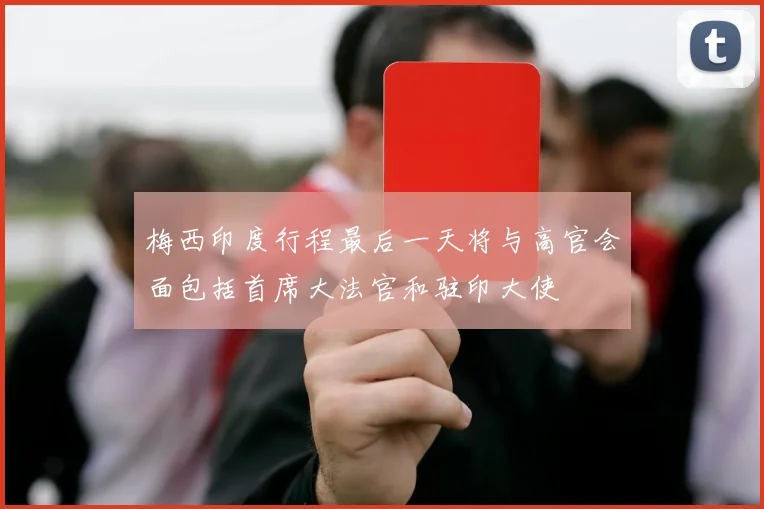 梅西印度行程最后一天将与高官会面包括首席大法官和驻印大使