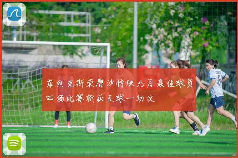 菲利克斯荣膺沙特联九月最佳球员四场比赛斩获五球一助攻