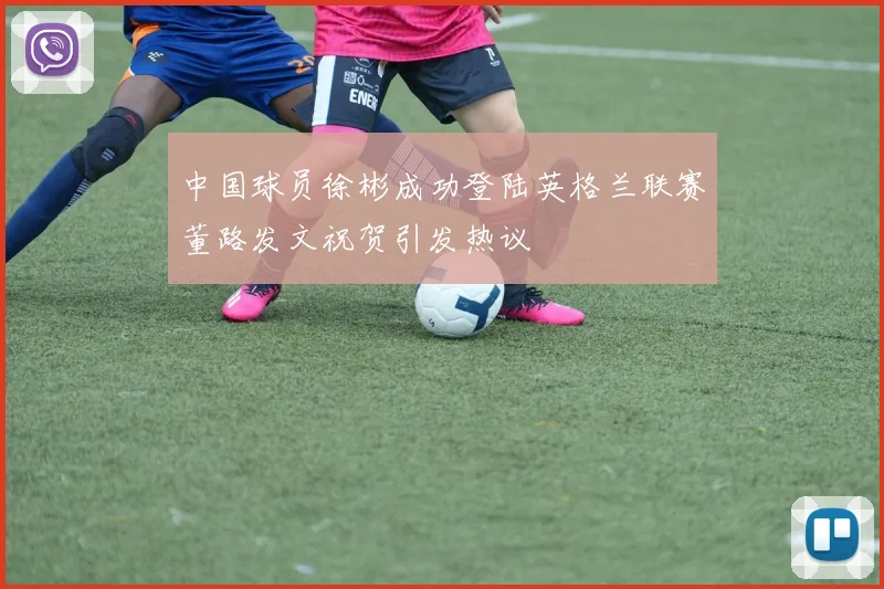 中国球员徐彬成功登陆英格兰联赛董路发文祝贺引发热议