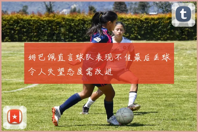 姆巴佩直言球队表现不佳最后丢球令人失望态度需改进