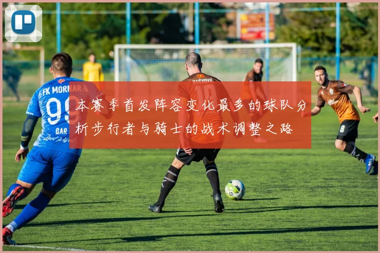 本赛季首发阵容变化最多的球队分析步行者与骑士的战术调整之路
