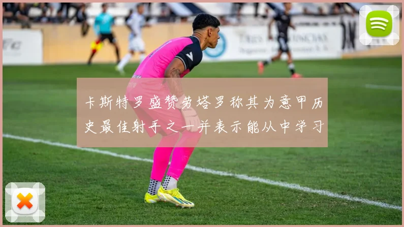 卡斯特罗盛赞劳塔罗称其为意甲历史最佳射手之一并表示能从中学习