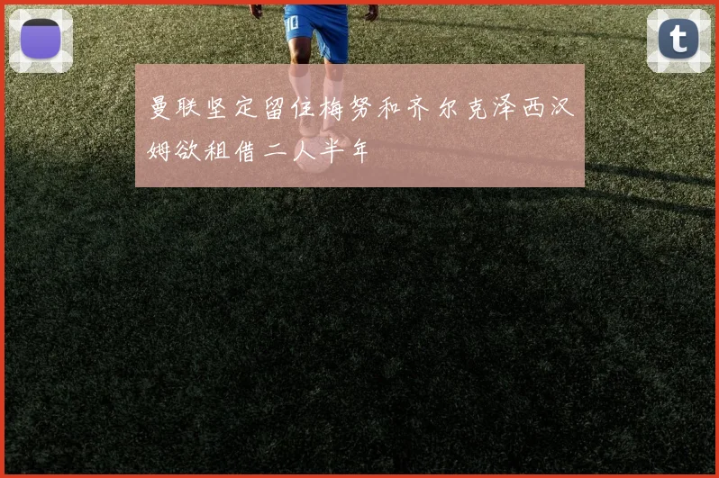 曼联坚定留住梅努和齐尔克泽西汉姆欲租借二人半年