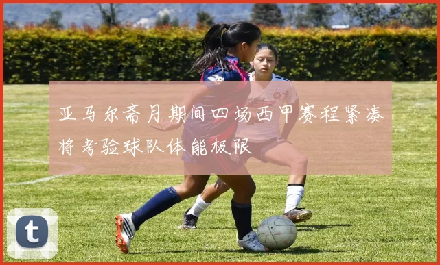 亚马尔斋月期间四场西甲赛程紧凑将考验球队体能极限