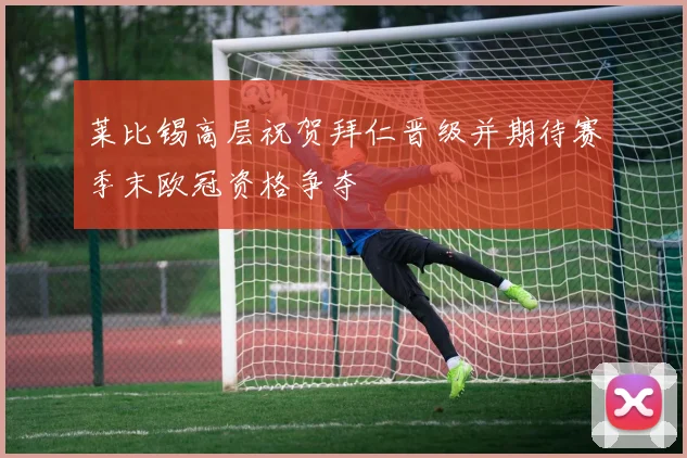 莱比锡高层祝贺拜仁晋级并期待赛季末欧冠资格争夺