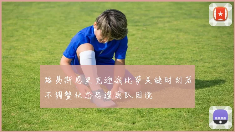 路易斯恩里克迎战比萨关键时刻若不调整状态恐遭离队困境
