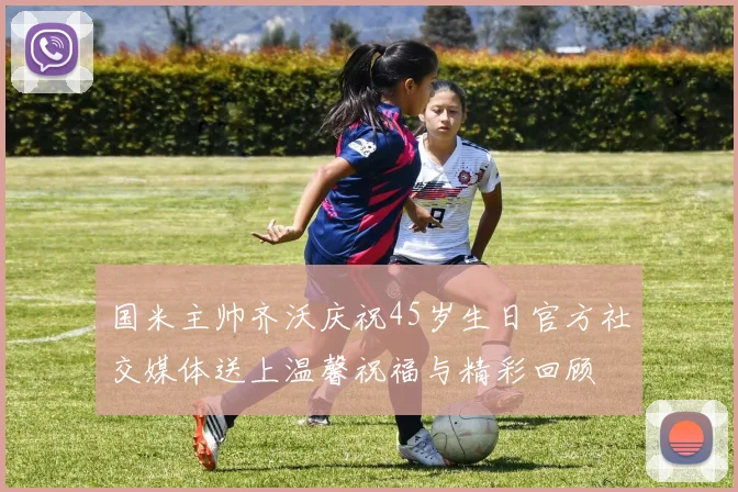 国米主帅齐沃庆祝45岁生日官方社交媒体送上温馨祝福与精彩回顾