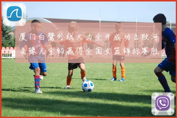 厦门白鹭外线火力全开成功击败河南豫光金铅赢得全国女篮锦标赛胜利