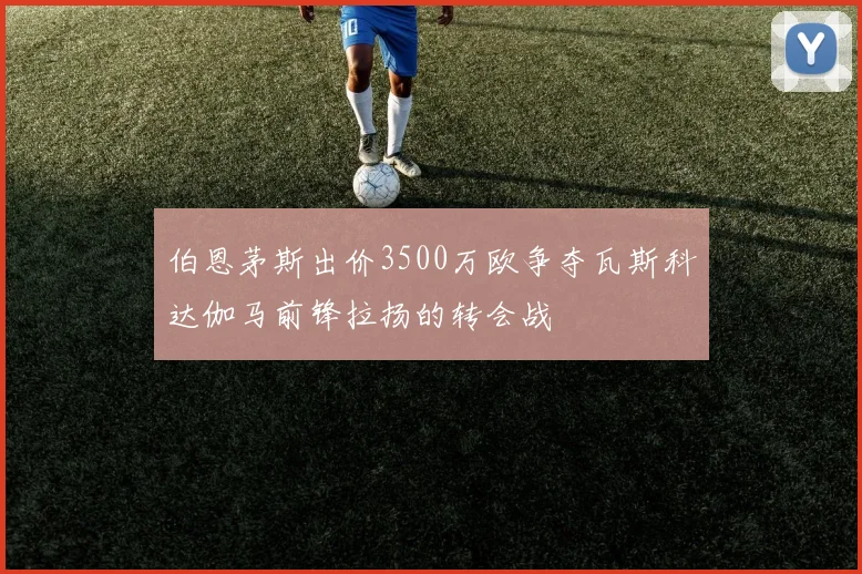 伯恩茅斯出价3500万欧争夺瓦斯科达伽马前锋拉扬的转会战
