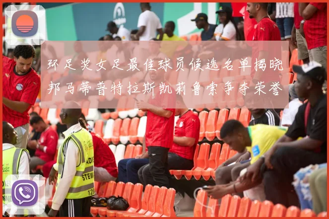 环足奖女足最佳球员候选名单揭晓邦马蒂普特拉斯凯莉鲁索争夺荣誉