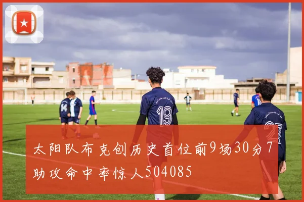 太阳队布克创历史首位前9场30分7助攻命中率惊人504085