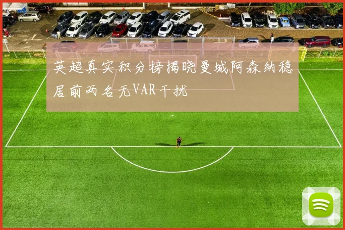 英超真实积分榜揭晓曼城阿森纳稳居前两名无VAR干扰