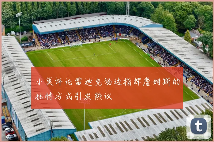 小莫评论雷迪克场边指挥詹姆斯的独特方式引发热议