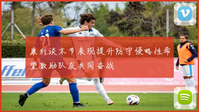 康利谈末节表现提升防守侵略性希望激励队友共同奋战